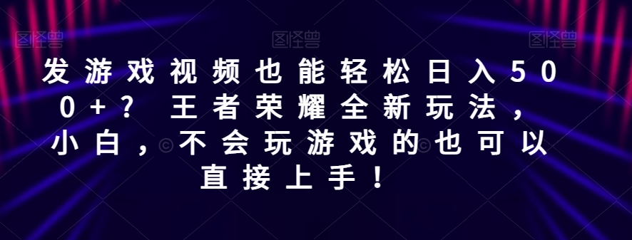 发游戏视频也能轻松日入500+? 王者荣耀全新玩法，小白，不会玩游戏的也可以直接上手！-云创网