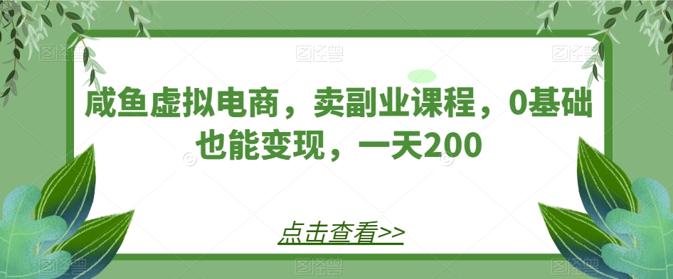 咸鱼虚拟电商，卖副业课程，0基础也能变现，一天200-云创网