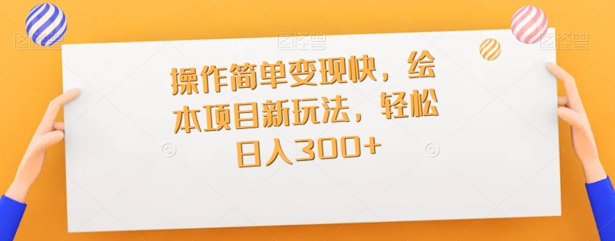 操作简单变现快，绘本项目新玩法，轻松日入300+-云创网