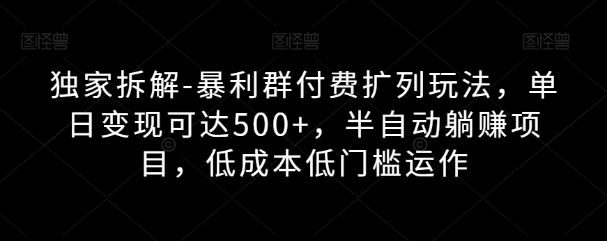 独家拆解-暴利群付费扩列玩法，单日变现可达500+，半自动躺赚项目，低成本低门槛运作-云创网