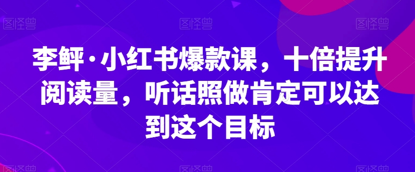 李鲆·小红书爆款课，十倍提升阅读量，听话照做肯定可以达到这个目标-云创网