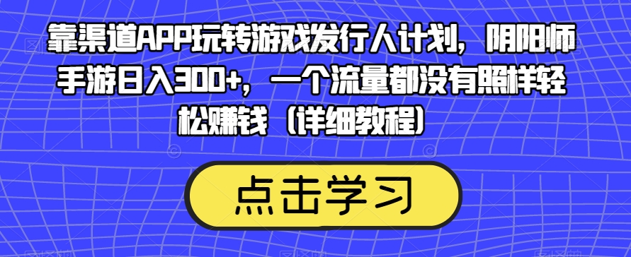 靠渠道APP玩转游戏发行人计划，阴阳师手游日入300+，一个流量都没有照样轻松赚钱（详细教程）-云创网