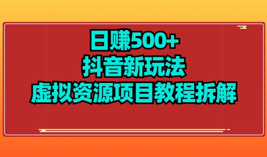 【项目船】日赚500+抖音新玩法虚拟资源项目教程拆解-云创网