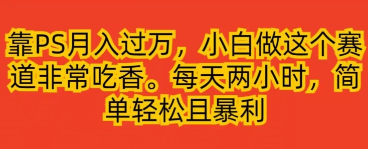 靠PS月入过万，小白做这个赛道非常吃香，每天两小时，简单轻松且暴利-云创网