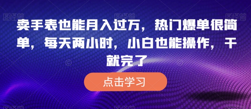 卖手表也能月入过万，热门爆单很简单，每天两小时，小白也能操作，干就完了-云创网