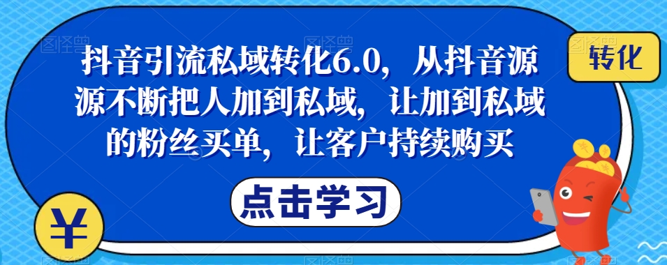 抖音引流私域转化6.0，从抖音源源不断把人加到私域，让加到私域的粉丝买单，让客户持续购买-云创网