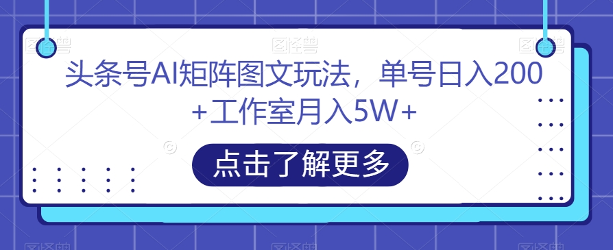 头条号AI矩阵图文玩法，单号日入200+工作室月入5W+【揭秘】-云创网