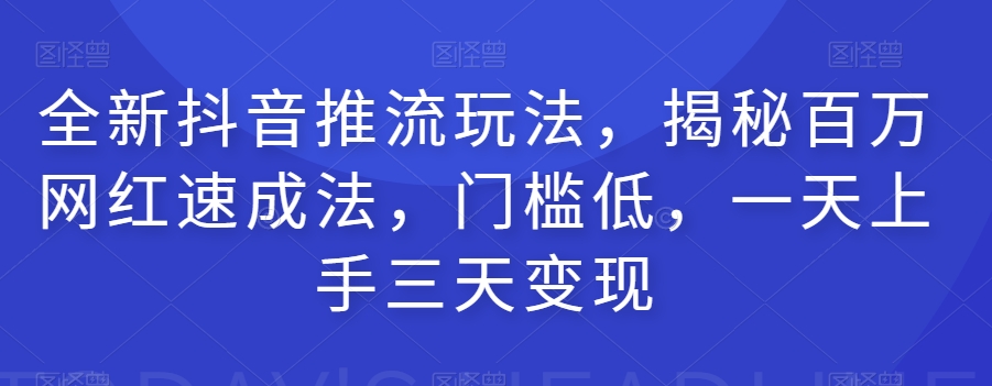 全新抖音推流玩法，揭秘百万网红速成法，门槛低，一天上手三天变现-云创网