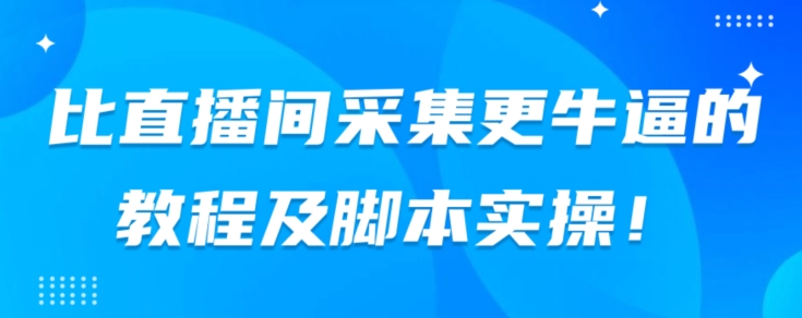 比直播间采集更牛逼的教程及脚本实操！-云创网