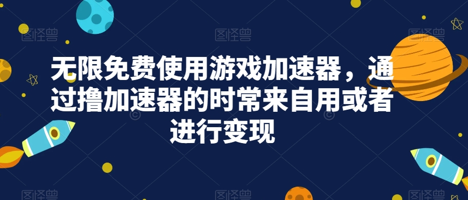 无限免费使用游戏加速器，通过撸加速器的时常来自用或者进行变现-云创网