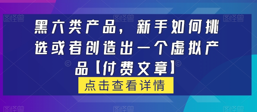 黑六类虚拟产品，新手如何挑选或者创造出一个虚拟产品【付费文章】-云创网