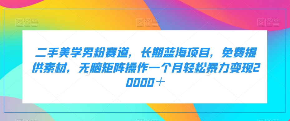 二手美学男粉赛道，长期蓝海项目，无脑矩阵操作一个月轻松暴力变现20000＋-云创网