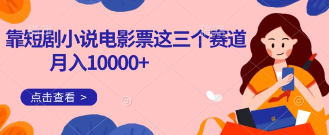 靠短剧小说和电影票三个赛道月入10000+是怎么做到的-云创网