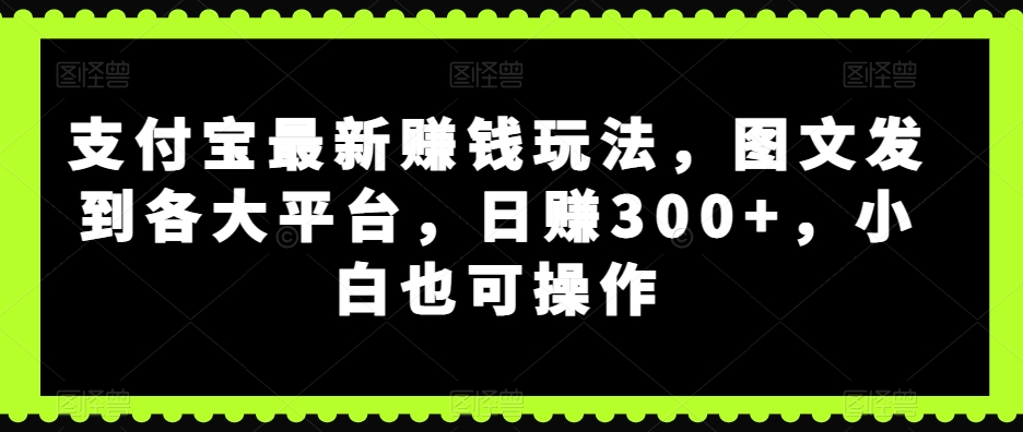 支付宝最新赚钱玩法，图文发到各大平台，日赚300+，小白也可操作-云创网