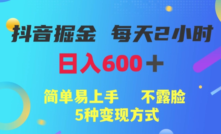 抖音掘金小项目，每天2小时，日入600+，简单易上手，不露脸5种变现方式-云创网