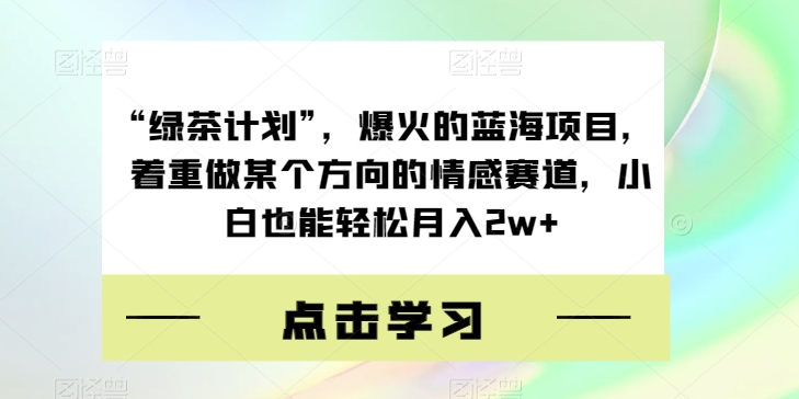 “绿茶计划”，爆火的蓝海项目，着重做某个方向的情感赛道，小白也能轻松月入2w+【揭秘】-云创网