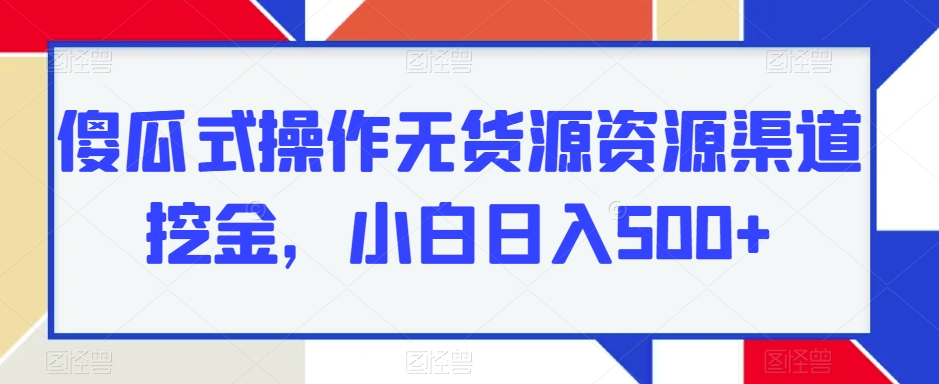 傻瓜式操作无货源资源渠道挖金，小白日入500+-云创网