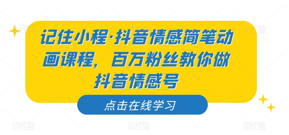 记住小程·抖音情感简笔动画课程，百万粉丝教你做抖音情感号-云创网