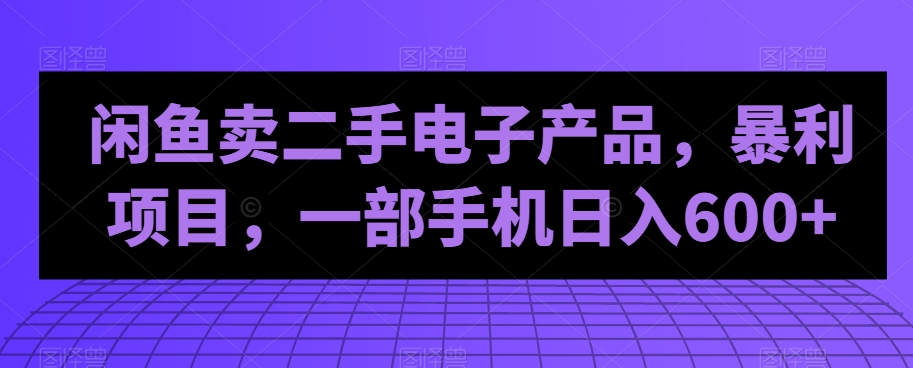 闲鱼卖二手电子产品，暴利项目，一部手机日入600+-云创网