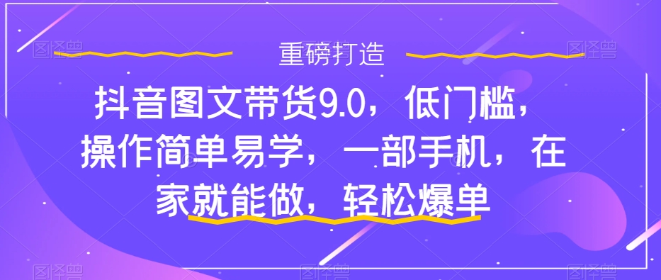 抖音图文带货9.0，低门槛，操作简单易学，一部手机，在家就能做，轻松爆单-云创网