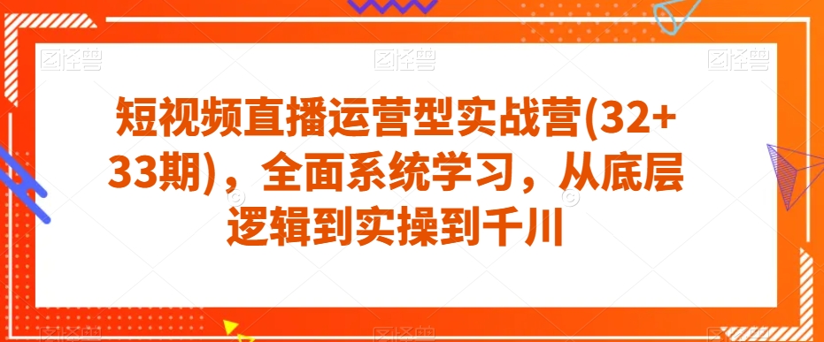 短视频直播运营型实战营(32+33期)，全面系统学习，从底层逻辑到实操到千川-云创网