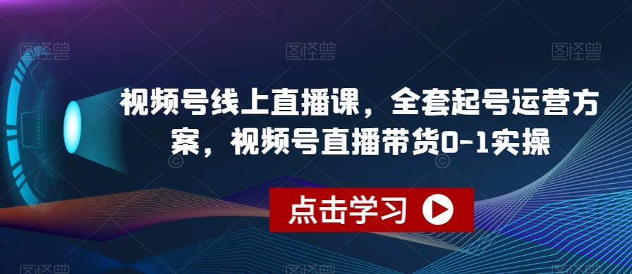 视频号线上直播课，全套起号运营方案，视频号直播带货0-1实操-云创网