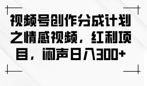 视频号创作分成计划之情感视频，红利项目，闷声日入300+-云创网