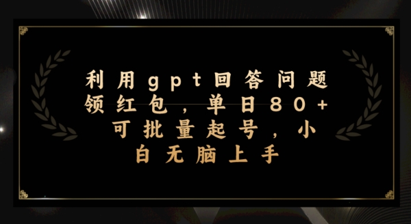 利用gpt回答问题领红包，单日80+可批量起号，小白无脑上手-云创网