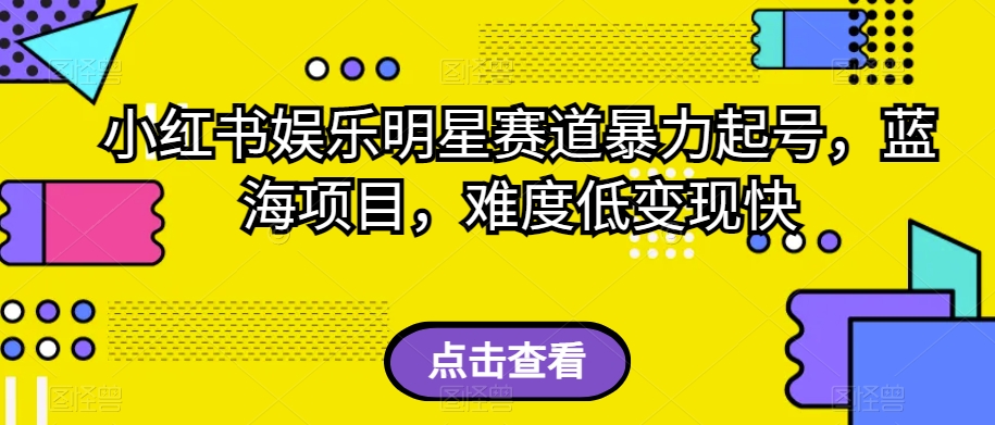 小红书娱乐明星赛道暴力起号，蓝海项目，难度低变现快【揭秘】-云创网