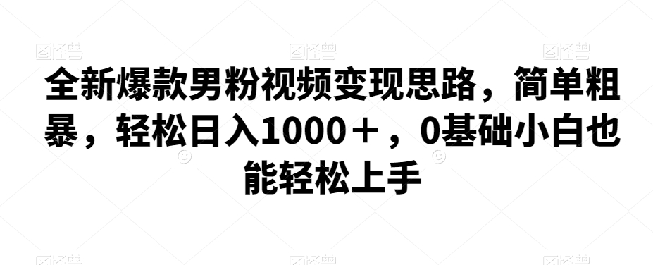 全新爆款男粉视频变现思路，简单粗暴，轻松日入1000＋，0基础小白也能轻松上手-云创网