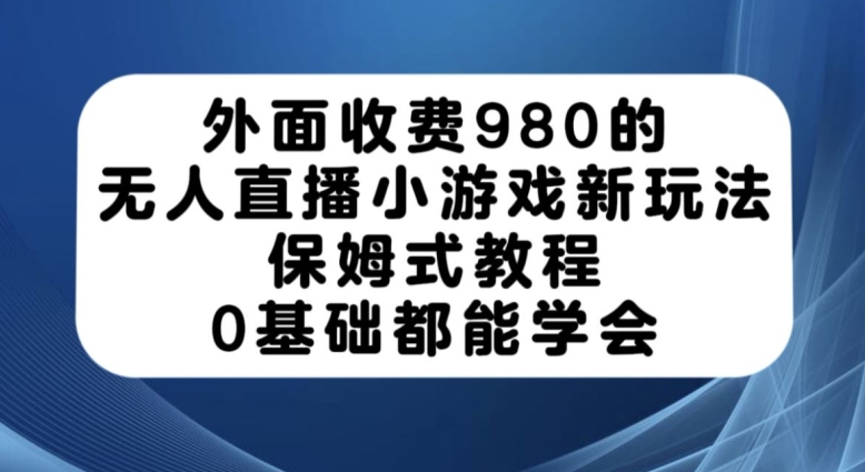 外面收费980的无人直播小游戏新玩法，保姆式教程，0基础都能学会【揭秘】-云创网