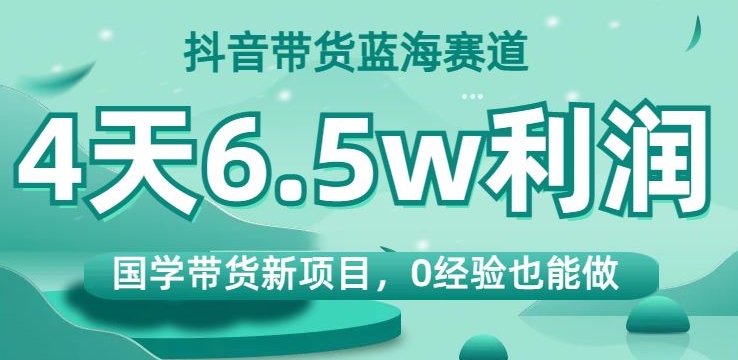 抖音带货蓝海赛道，国学带货新项目，0经验也能做，4天6.5w利润【揭秘】-云创网