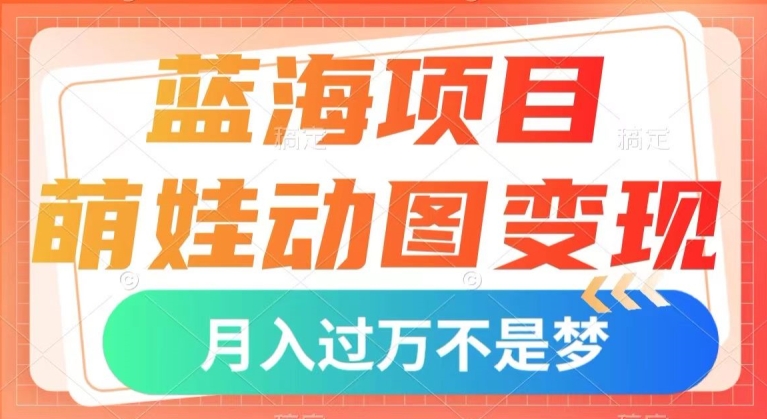 蓝海项目，萌娃动图变现，几分钟一个视频，小白也可直接入手，月入1w+【揭秘】-云创网