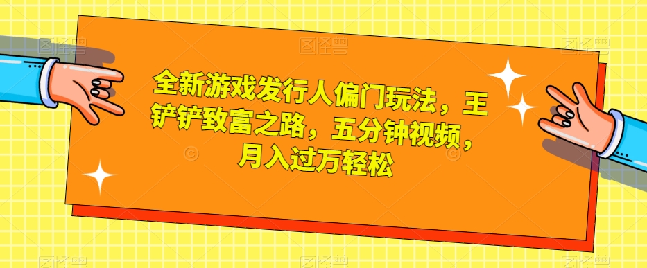 全新游戏发行人偏门玩法，王铲铲致富之路，五分钟视频，月入过万轻松【揭秘】-云创网