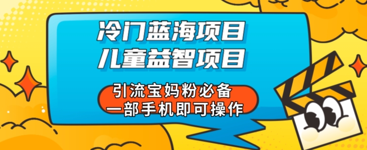 冷门蓝海项目儿童益智类项目引流宝妈粉必备一部手机即可操作-云创网