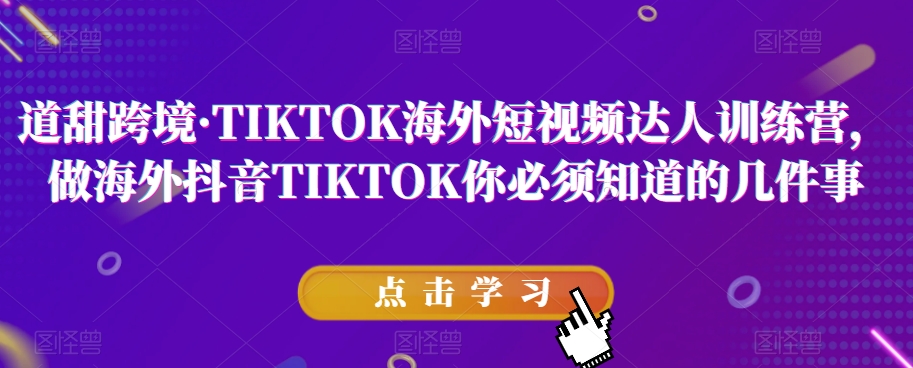 道甜跨境·TIKTOK海外短视频达人训练营，做海外抖音TIKTOK你必须知道的几件事-云创网