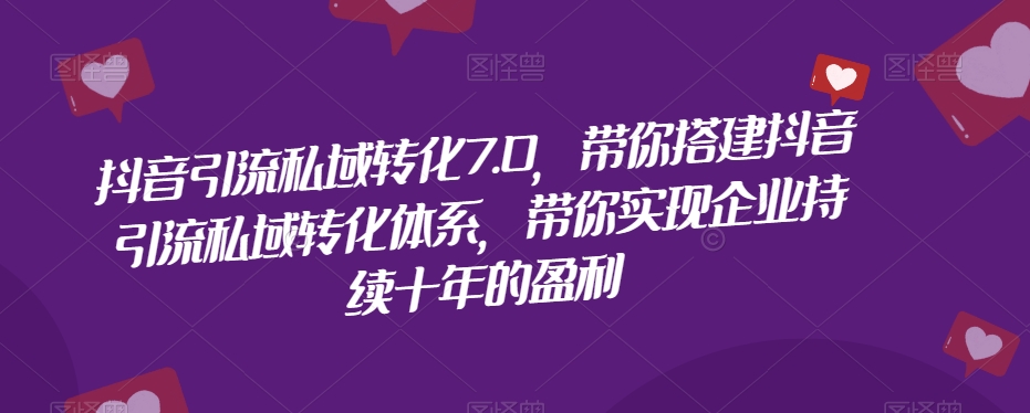 抖音引流私域转化7.0，带你搭建抖音引流私域转化体系，带你实现企业持续十年的盈利-云创网