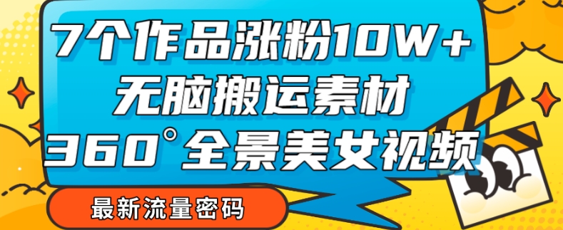 7个作品涨粉10W+，无脑搬运素材，全景美女视频爆款玩法分享【揭秘】-云创网