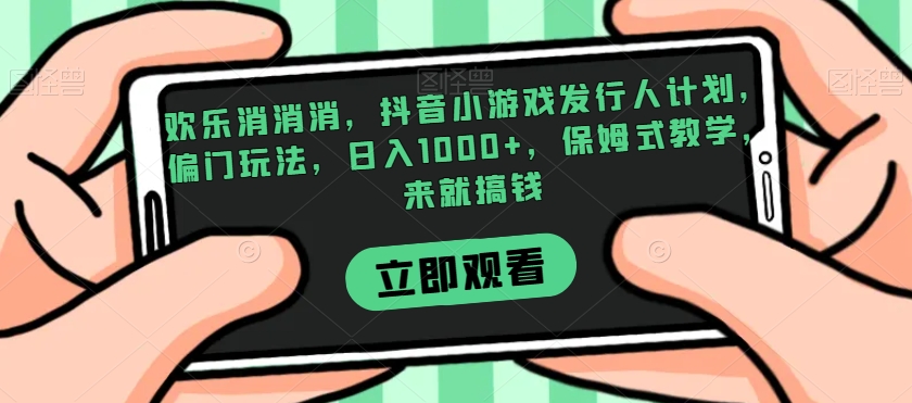 欢乐消消消，抖音小游戏发行人计划，偏门玩法，日入1000+，保姆式教学，来就搞钱-云创网