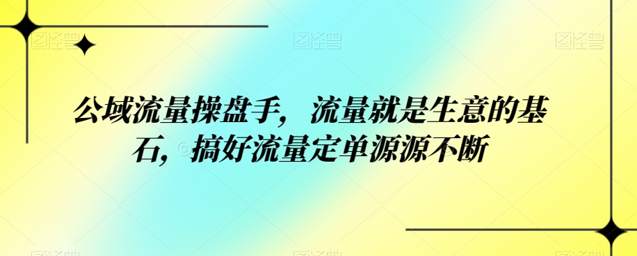 公域流量操盘手，流量就是生意的基石，搞好流量定单源源不断-云创网