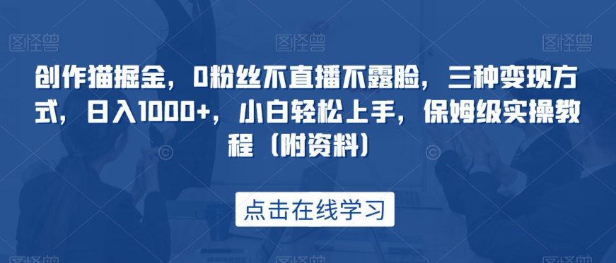 创作猫掘金，0粉丝不直播不露脸，三种变现方式，日入1000+，小白轻松上手，保姆级实操教程（附资料）-云创网