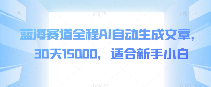 蓝海赛道全程AI自动生成文章，30天15000，适合新手小白-云创网