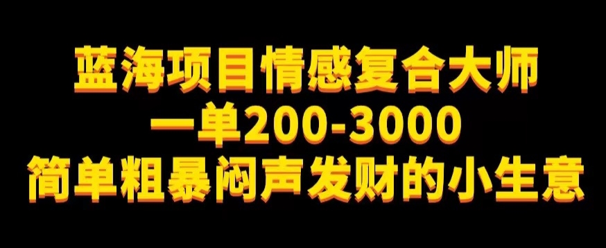 蓝海项目情感复合大师，一单200-3000，简单粗暴闷声发财的小生意-云创网