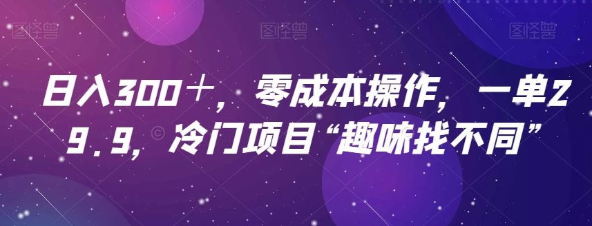 日入300＋，零成本操作，一单29.9，冷门项目“趣味找不同”-云创网