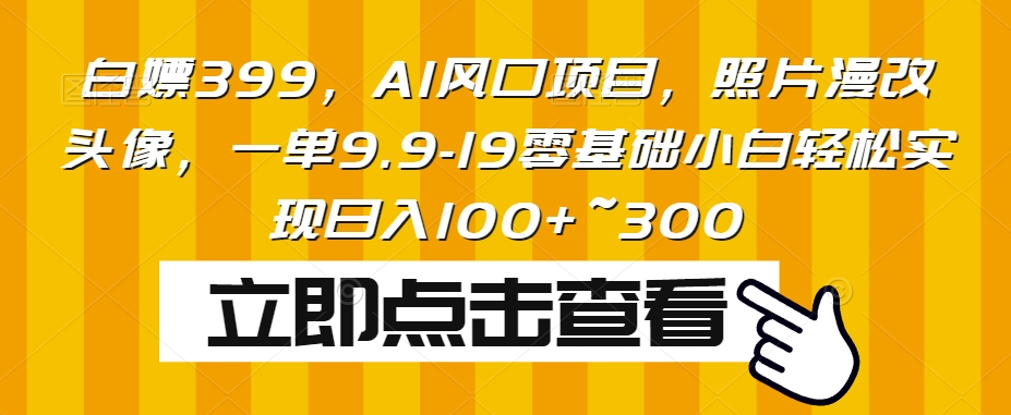 白嫖399，AI风口项目，照片漫改头像，一单9.9-19零基础小白轻松实现日入100+~300-云创网