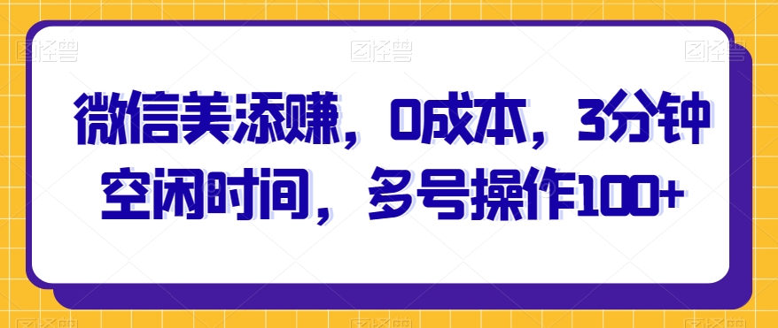 微信美添赚，0成本，3分钟空闲时间，多号操作100+-云创网