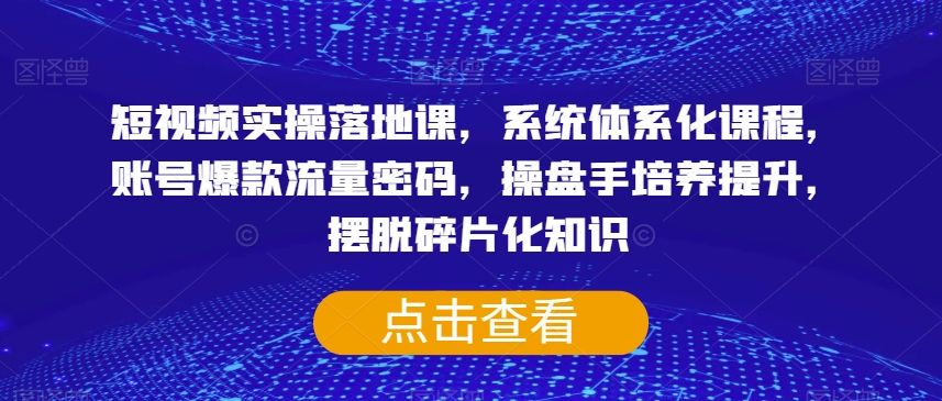 短视频实操落地课，系统体系化课程，账号爆款流量密码，操盘手培养提升，摆脱碎片化知识-云创网