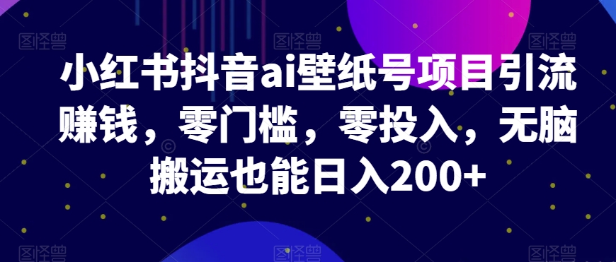 小红书抖音ai壁纸号项目引流赚钱，零门槛，零投入，无脑搬运也能日入200+-云创网