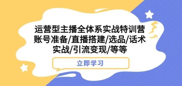 运营型主播全体系实战特训营，账号准备/直播搭建/选品/话术实战/引流变现/等等-云创网