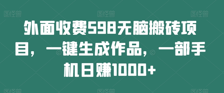 外面收费598无脑搬砖项目，一键生成作品，一部手机日赚1000+-云创网